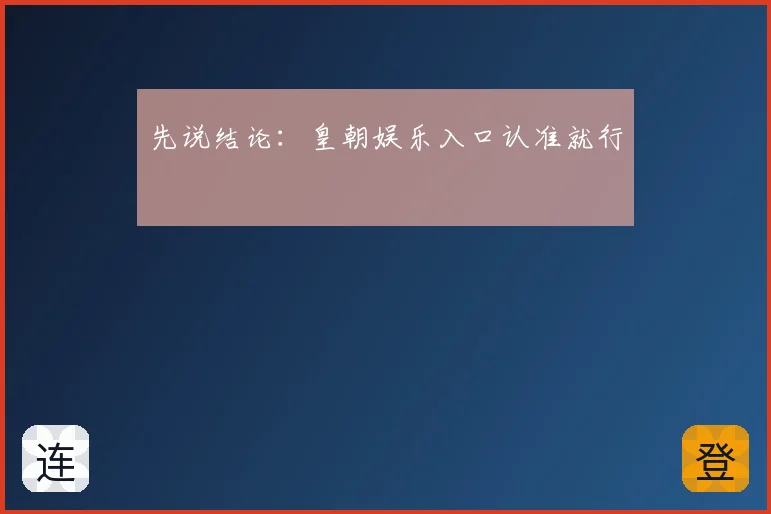 先说结论：皇朝娱乐入口认准就行