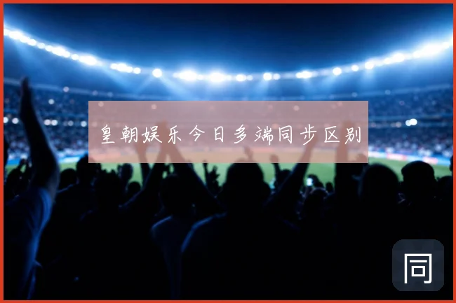 皇朝娱乐今日多端同步区别